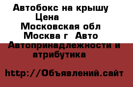 Автобокс на крышу › Цена ­ 8 900 - Московская обл., Москва г. Авто » Автопринадлежности и атрибутика   
